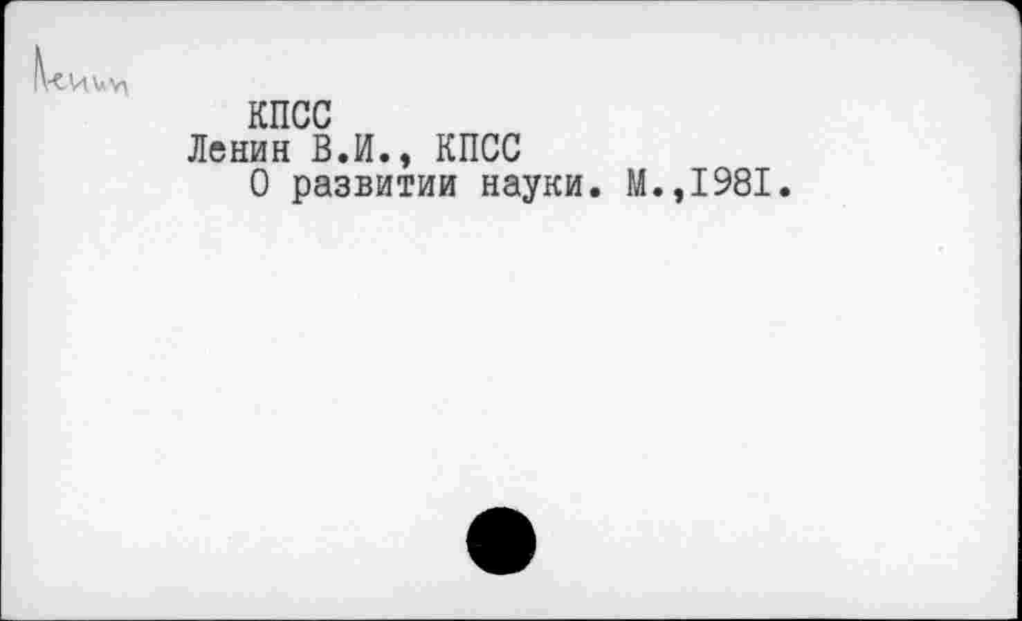 ﻿КИ\л.у»
КПСС
Ленин В.И., КПСС О развитии науки.
.,1981.